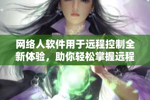 网络人软件用于远程控制全新体验，助你轻松掌握远程操作技巧