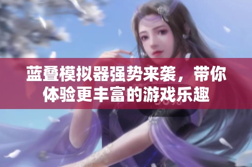 蓝叠模拟器强势来袭，带你体验更丰富的游戏乐趣