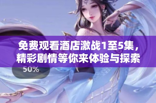 免费观看酒店激战1至5集，精彩剧情等你来体验与探索