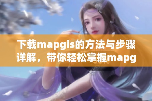 下载mapgis的方法与步骤详解，带你轻松掌握mapgis工具的使用技巧