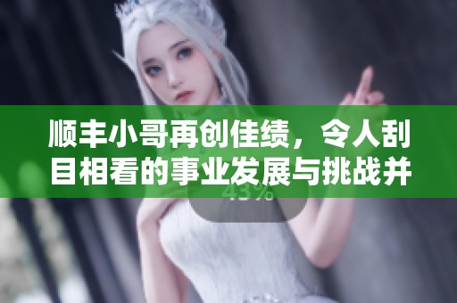顺丰小哥再创佳绩，令人刮目相看的事业发展与挑战并存