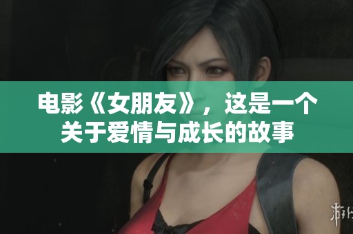 电影《女朋友》，这是一个关于爱情与成长的故事