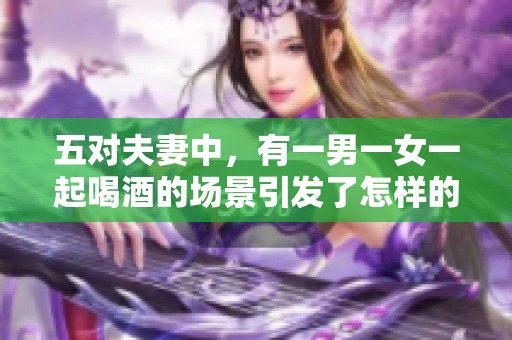 五对夫妻中，有一男一女一起喝酒的场景引发了怎样的故事呢