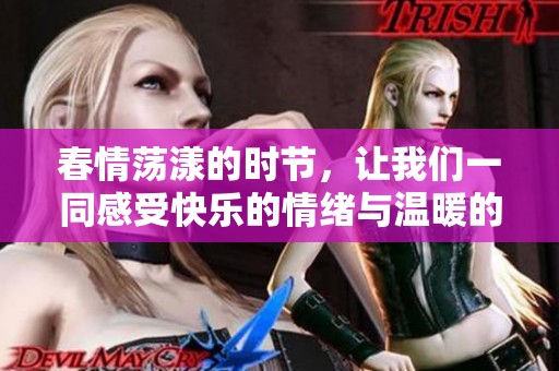 春情荡漾的时节，让我们一同感受快乐的情绪与温暖的心意