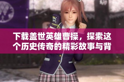 下载盖世英雄曹操，探索这个历史传奇的精彩故事与背后的智慧！
