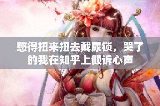 憋得扭来扭去戴尿锁，哭了的我在知乎上倾诉心声