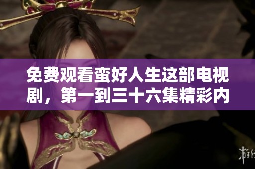 免费观看蛮好人生这部电视剧，第一到三十六集精彩内容尽在其中