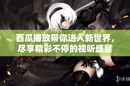 西瓜播放带你进入新世界，尽享精彩不停的视听盛宴