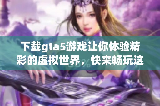 下载gta5游戏让你体验精彩的虚拟世界，快来畅玩这一经典之作吧