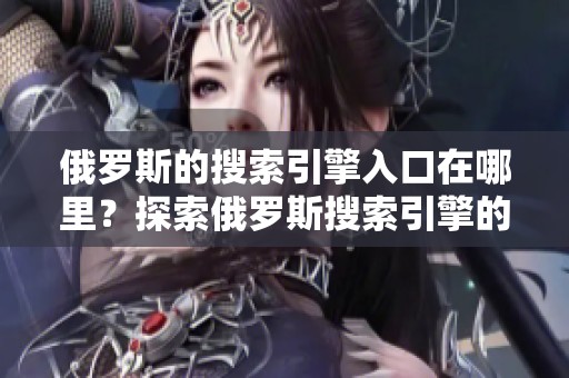 俄罗斯的搜索引擎入口在哪里？探索俄罗斯搜索引擎的使用方式与特点