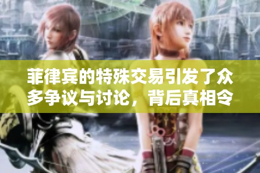 菲律宾的特殊交易引发了众多争议与讨论，背后真相令人关注