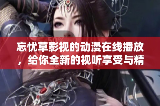 忘忧草影视的动漫在线播放，给你全新的视听享受与精彩内容