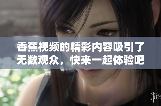 香蕉视频的精彩内容吸引了无数观众，快来一起体验吧！