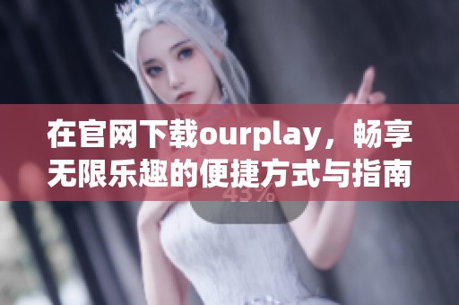 在官网下载ourplay，畅享无限乐趣的便捷方式与指南分享