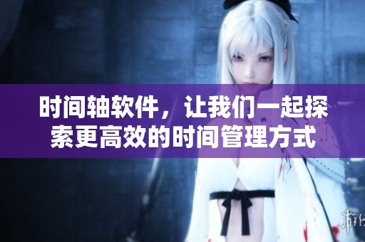 时间轴软件，让我们一起探索更高效的时间管理方式