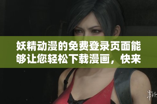 妖精动漫的免费登录页面能够让您轻松下载漫画，快来体验吧