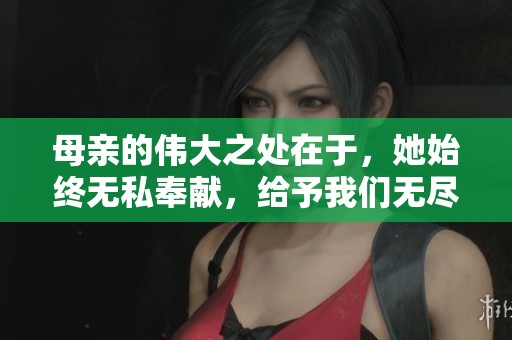 母亲的伟大之处在于，她始终无私奉献，给予我们无尽的爱。