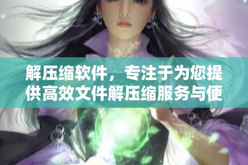 解压缩软件，专注于为您提供高效文件解压缩服务与便利体验