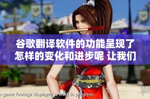 谷歌翻译软件的功能呈现了怎样的变化和进步呢 让我们一起来探讨一下这个问题