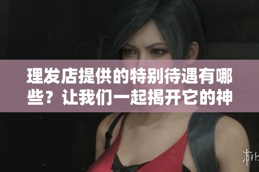 理发店提供的特别待遇有哪些？让我们一起揭开它的神秘面纱。