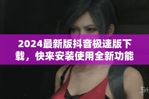2024最新版抖音极速版下载，快来安装使用全新功能体验