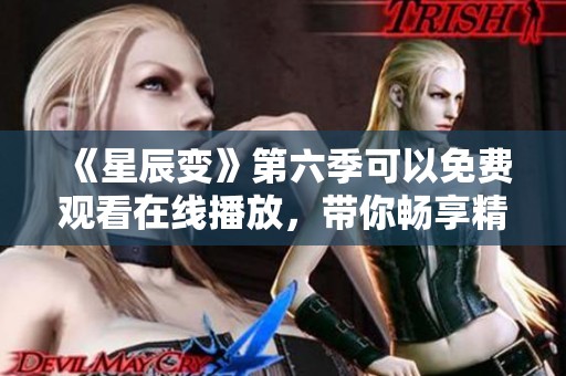 《星辰变》第六季可以免费观看在线播放，带你畅享精彩剧情！