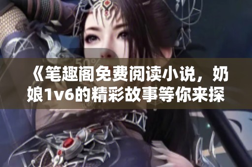 《笔趣阁免费阅读小说，奶娘1v6的精彩故事等你来探索》