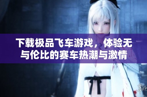 下载极品飞车游戏，体验无与伦比的赛车热潮与激情