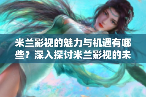 米兰影视的魅力与机遇有哪些？深入探讨米兰影视的未来发展之路