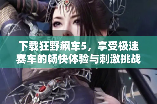 下载狂野飙车5，享受极速赛车的畅快体验与刺激挑战