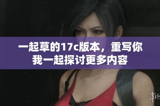 一起草的17c版本，重写你我一起探讨更多内容