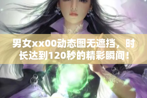 男女xx00动态图无遮挡，时长达到120秒的精彩瞬间！