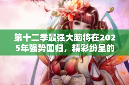 第十二季最强大脑将在2025年强势回归，精彩纷呈的对决值得期待