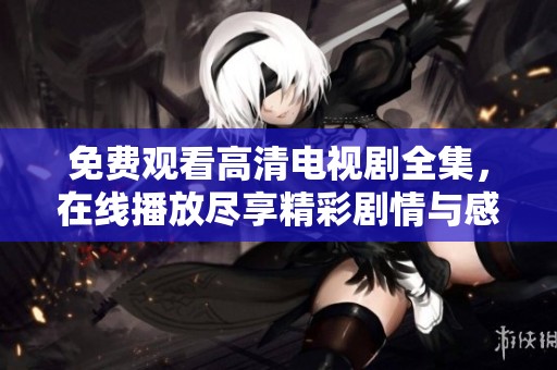免费观看高清电视剧全集，在线播放尽享精彩剧情与感动时刻
