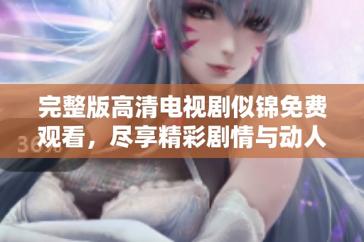 完整版高清电视剧似锦免费观看，尽享精彩剧情与动人故事