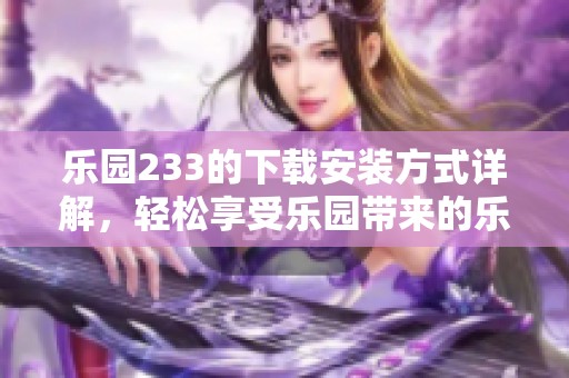乐园233的下载安装方式详解，轻松享受乐园带来的乐趣