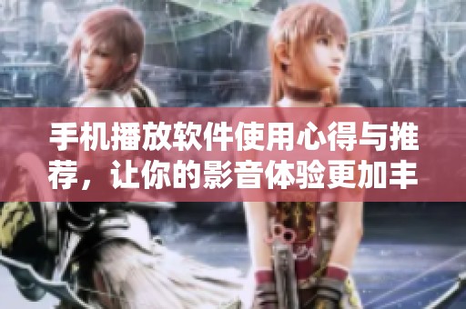 手机播放软件使用心得与推荐，让你的影音体验更加丰富精彩