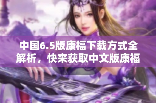 中国6.5版康福下载方式全解析，快来获取中文版康福软件吧！