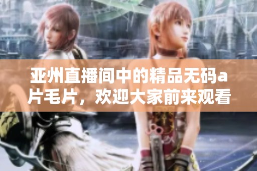 亚州直播间中的精品******，欢迎大家前来观看精彩内容