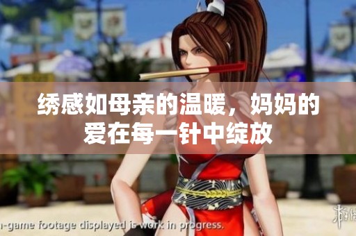 绣感如母亲的温暖，妈妈的爱在每一针中绽放