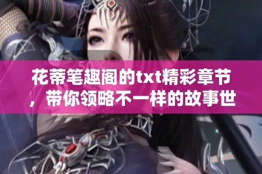 花蒂笔趣阁的txt精彩章节，带你领略不一样的故事世界