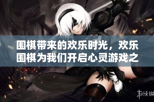 围棋带来的欢乐时光，欢乐围棋为我们开启心灵游戏之旅