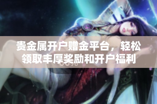 贵金属开户赠金平台，轻松领取丰厚奖励和开户福利