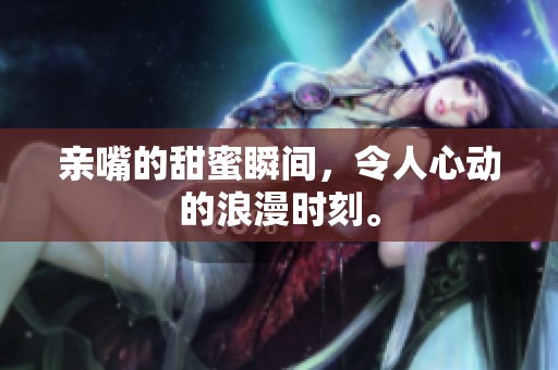 亲嘴的甜蜜瞬间，令人心动的浪漫时刻。