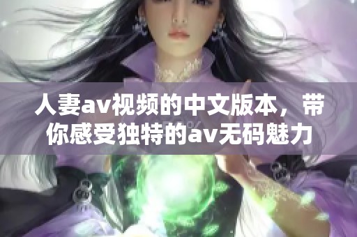 人妻**视频的中文版本，带你感受独特的****魅力