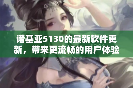 诺基亚5130的最新软件更新，带来更流畅的用户体验与增强功能