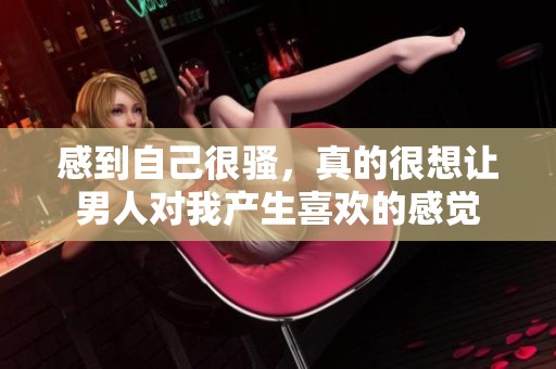感到自己很骚，真的很想让男人对我产生喜欢的感觉