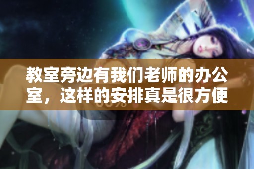 教室旁边有我们老师的办公室，这样的安排真是很方便