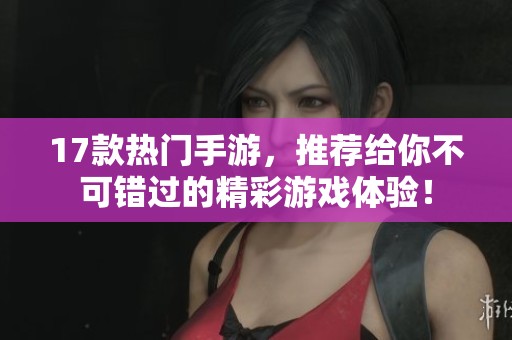 17款热门手游，推荐给你不可错过的精彩游戏体验！