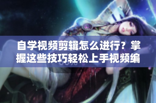 自学视频剪辑怎么进行？掌握这些技巧轻松上手视频编辑！